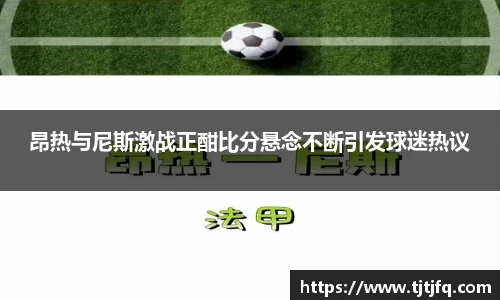 谈球吧昂热与尼斯激战正酣比分悬念不断引发球迷热议
