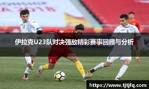 谈球吧伊拉克U23队对决强敌精彩赛事回顾与分析