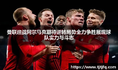 谈球吧曼联迎战阿尔马克期待逆转局势全力争胜展现球队实力与斗志